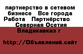 партнерство в сетевом бизнесе - Все города Работа » Партнёрство   . Северная Осетия,Владикавказ г.